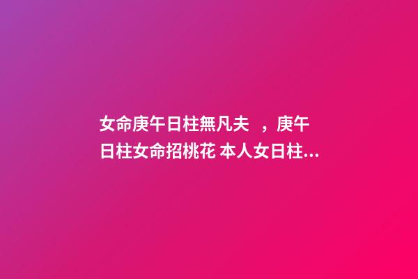 女命庚午日柱無凡夫，庚午日柱女命招桃花 本人女日柱庚午?？次磥砼渑纪饷残愿?第1張-觀點-玄機派